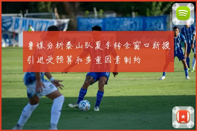 鲁媒分析泰山队夏季转会窗口新援引进受预算和多重因素制约
