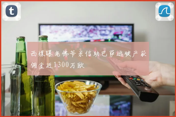 西媒曝老佛爷亲信助巴萨逃破产获佣金近1300万欧
