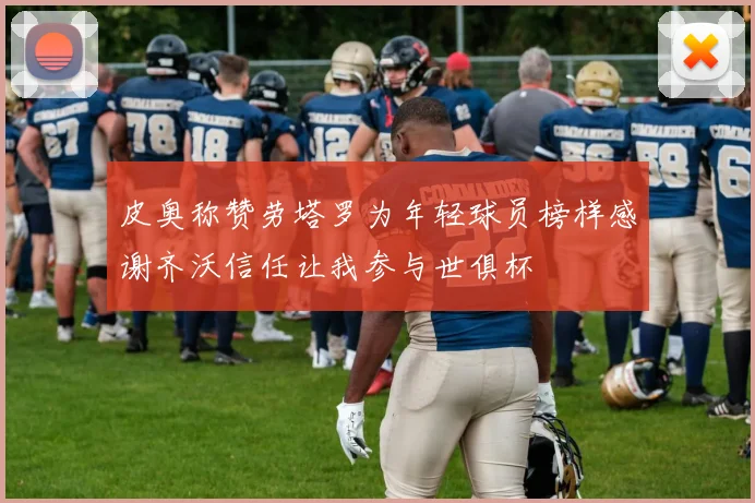 皮奥称赞劳塔罗为年轻球员榜样感谢齐沃信任让我参与世俱杯