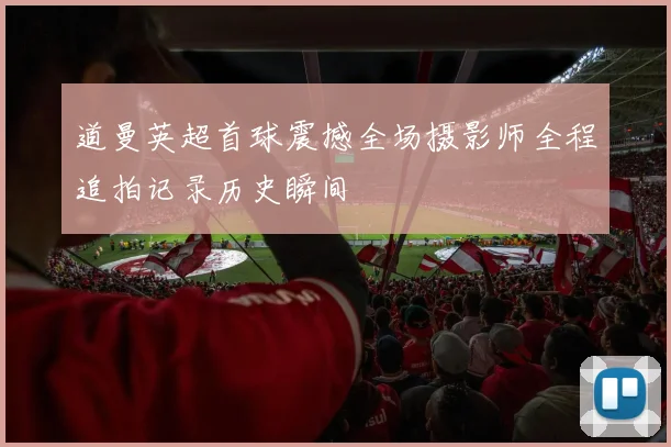 道曼英超首球震撼全场摄影师全程追拍记录历史瞬间