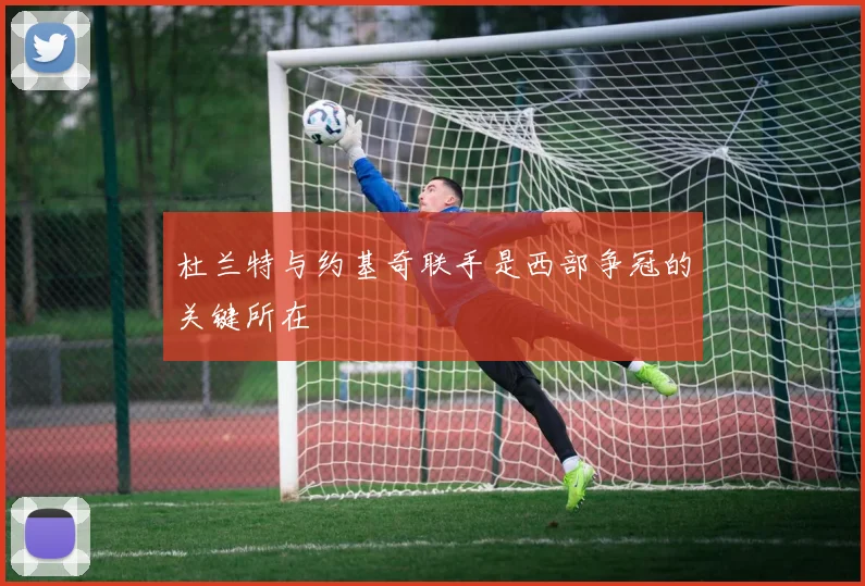 杜兰特与约基奇联手是西部争冠的关键所在