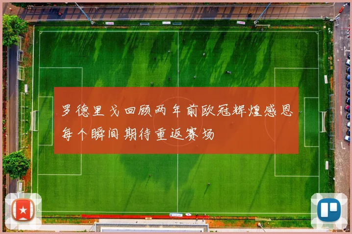 罗德里戈回顾两年前欧冠辉煌感恩每个瞬间期待重返赛场