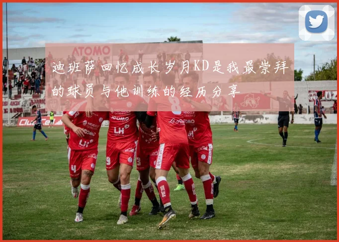 迪班萨回忆成长岁月KD是我最崇拜的球员与他训练的经历分享