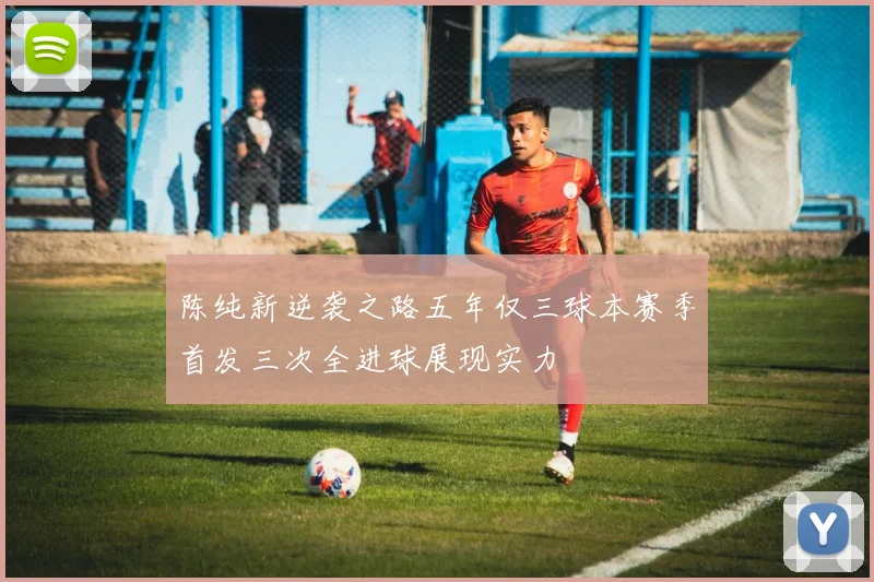 陈纯新逆袭之路五年仅三球本赛季首发三次全进球展现实力