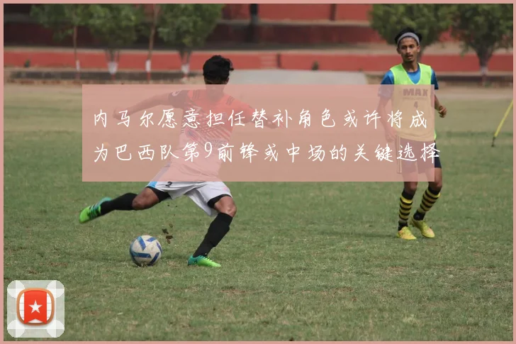 内马尔愿意担任替补角色或许将成为巴西队第9前锋或中场的关键选择