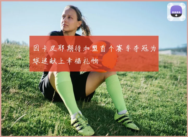 因卡皮耶期待加盟首个赛季夺冠为球迷献上幸福礼物