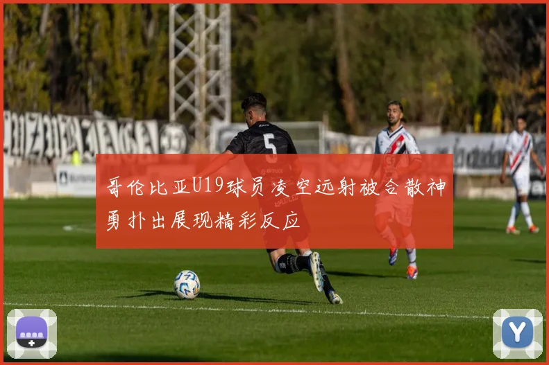 哥伦比亚U19球员凌空远射被合散神勇扑出展现精彩反应