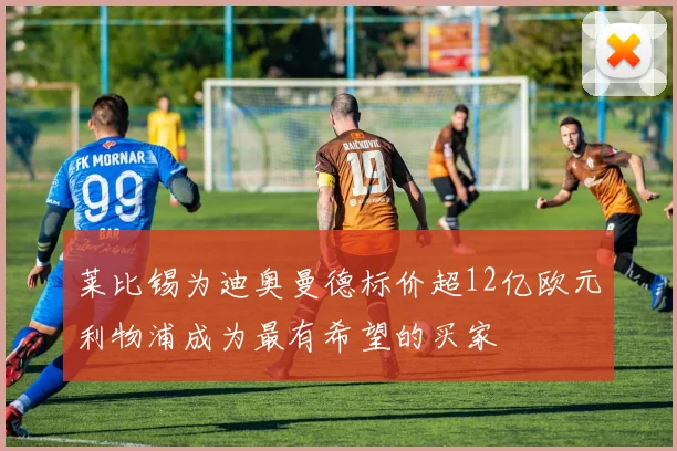 莱比锡为迪奥曼德标价超12亿欧元利物浦成为最有希望的买家