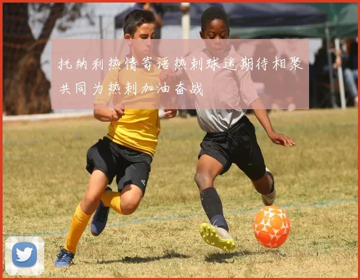 托纳利热情寄语热刺球迷期待相聚共同为热刺加油奋战