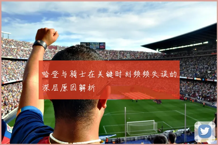 哈登与骑士在关键时刻频频失误的深层原因解析
