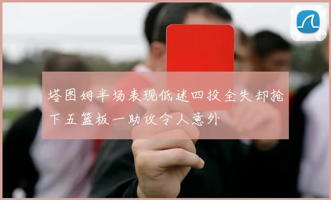 塔图姆半场表现低迷四投全失却抢下五篮板一助攻令人意外