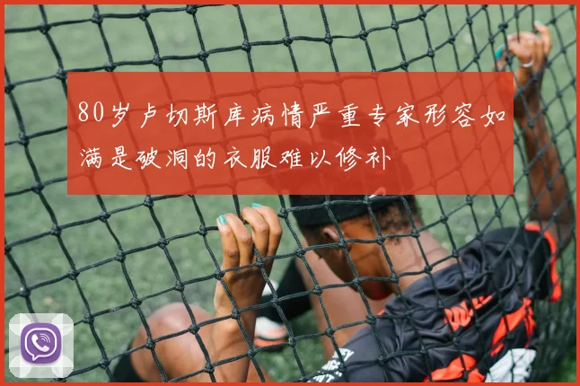80岁卢切斯库病情严重专家形容如满是破洞的衣服难以修补