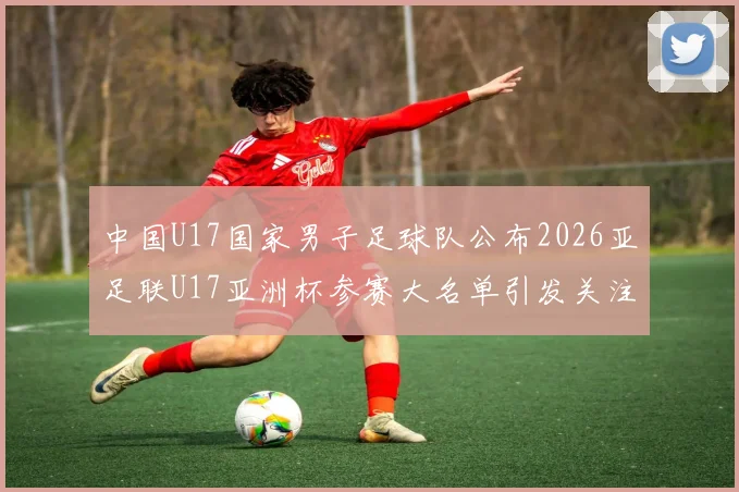 中国U17国家男子足球队公布2026亚足联U17亚洲杯参赛大名单引发关注